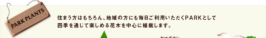 住まう方はもちらん、地域の方にも毎日ご利用いただくPARKとして指揮を通じて楽しめる花木を中心に植栽します。