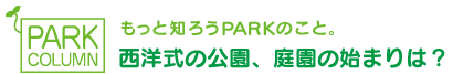 もっと知ろうPARKのこと。西洋式の公園、庭園の始まりは？