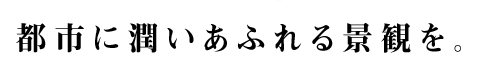 都市に潤いあふれる景観を。