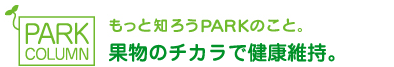 もっと知ろうPARKのこと。果物のチカラで健康維持。