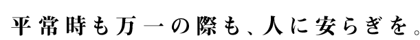 平常時も万一の際も、人に安らぎを。