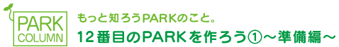 もっと知ろうPARKのこと。12番目のPARKを作ろう②～準備編～