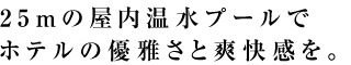 25mの屋内温水プールでホテルの優雅さと爽快感を。