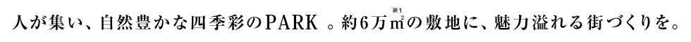 人が集い、自然豊かな四季彩のPARK。約6万平米(※1)の敷地に、魅力溢れる街づくりを。