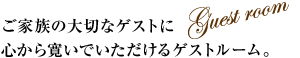 ご家族の大切なゲストに心から寛いでいただけるゲストルーム。