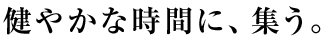 健やかな時間に、集う。