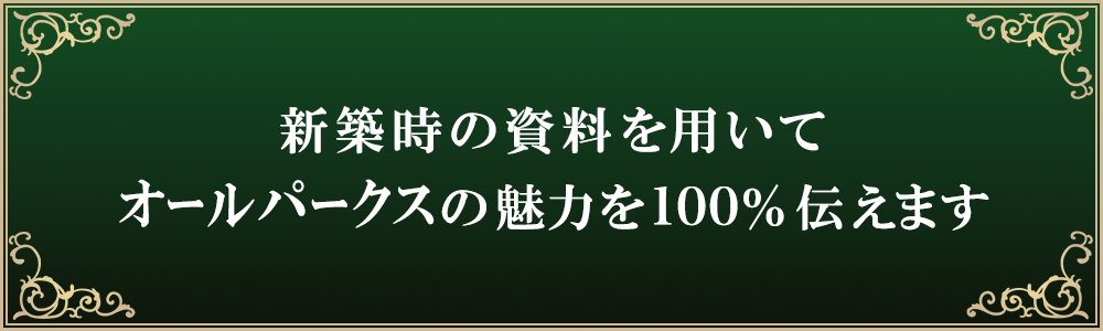 新築時の資料を用いてオールパークスの魅力を100％伝えます